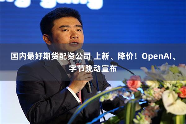 国内最好期货配资公司 上新、降价！OpenAI、字节跳动宣布