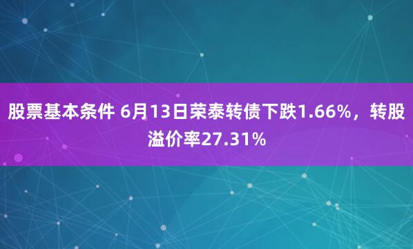 股票基本条件 6月13日荣泰转债下跌1.66%，转股溢价率27.31%