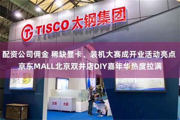 配资公司佣金 稀缺显卡、装机大赛成开业活动亮点 京东MALL北京双井店DIY嘉年华热度拉满