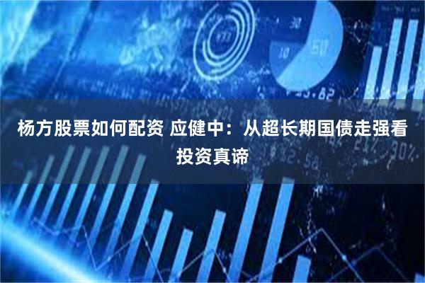 杨方股票如何配资 应健中：从超长期国债走强看投资真谛