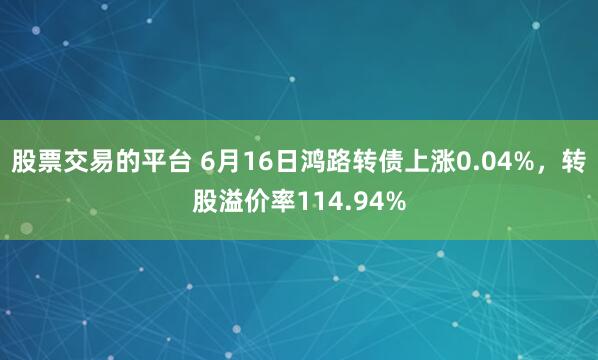 股票交易的平台 6月16日鸿路转债上涨0.04%，转股溢价率114.94%