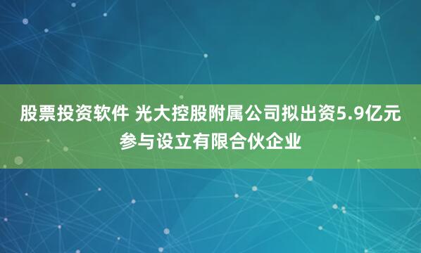 股票投资软件 光大控股附属公司拟出资5.9亿元参与设立有限合伙企业