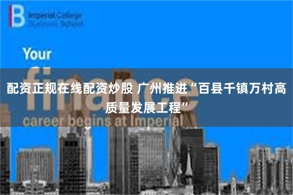配资正规在线配资炒股 广州推进“百县千镇万村高质量发展工程”