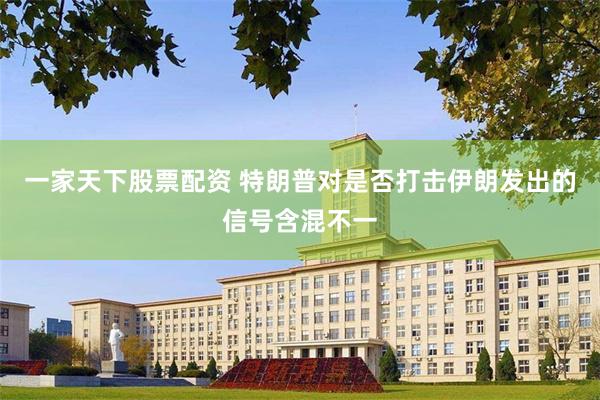 一家天下股票配资 特朗普对是否打击伊朗发出的信号含混不一