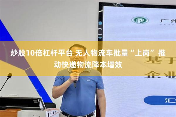 炒股10倍杠杆平台 无人物流车批量“上岗” 推动快递物流降本增效
