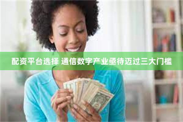 配资平台选择 通信数字产业亟待迈过三大门槛