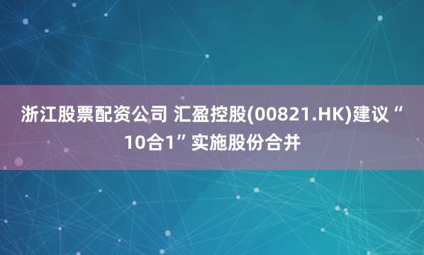 浙江股票配资公司 汇盈控股(00821.HK)建议“10合1”实施股份合并