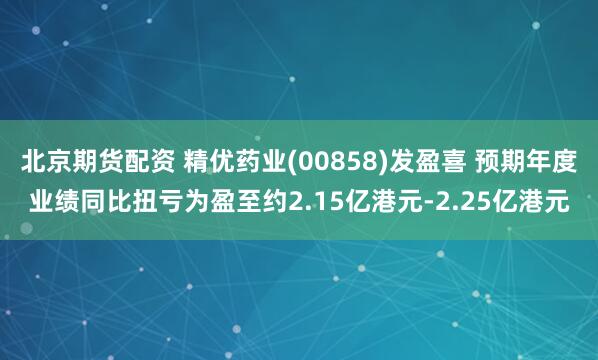 北京期货配资 精优药业(00858)发盈喜 预期年度业绩同比扭亏为盈至约2.15亿港元-2.25亿港元