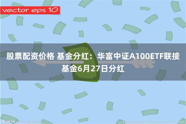 股票配资价格 基金分红：华富中证A100ETF联接基金6月27日分红