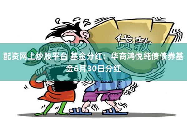 配资网上炒股平台 基金分红：华商鸿悦纯债债券基金6月30日分红