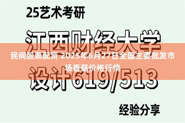 民间股票配资 2025年6月27日全国主要批发市场香菇价格行情