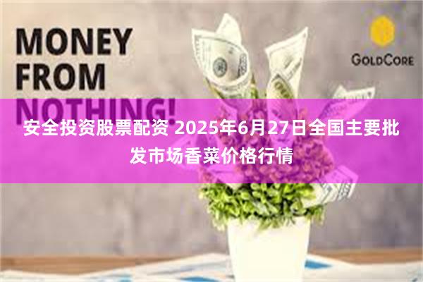 安全投资股票配资 2025年6月27日全国主要批发市场香菜价格行情