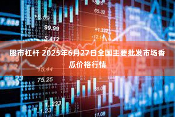 股市杠杆 2025年6月27日全国主要批发市场香瓜价格行情