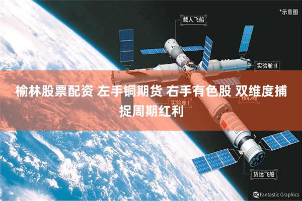 榆林股票配资 左手铜期货 右手有色股 双维度捕捉周期红利