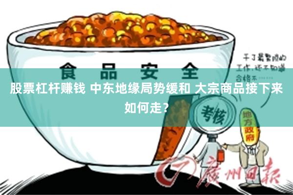 股票杠杆赚钱 中东地缘局势缓和 大宗商品接下来如何走？
