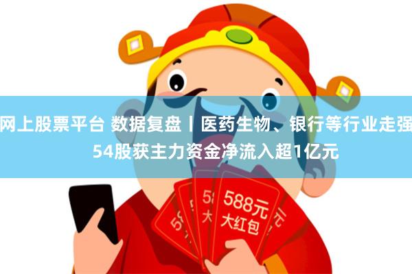 网上股票平台 数据复盘丨医药生物、银行等行业走强    54股获主力资金净流入超1亿元