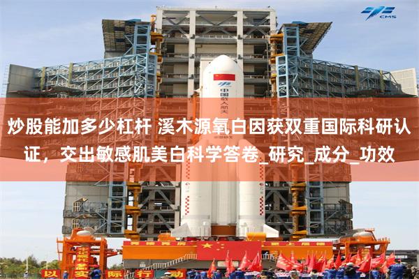 炒股能加多少杠杆 溪木源氧白因获双重国际科研认证，交出敏感肌美白科学答卷_研究_成分_功效