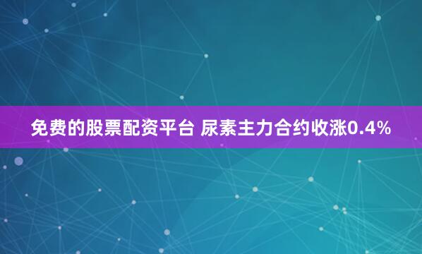 免费的股票配资平台 尿素主力合约收涨0.4%