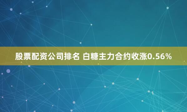 股票配资公司排名 白糖主力合约收涨0.56%