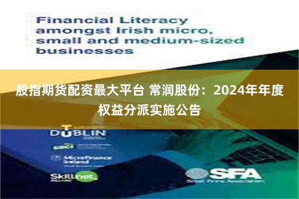 股指期货配资最大平台 常润股份：2024年年度权益分派实施公告