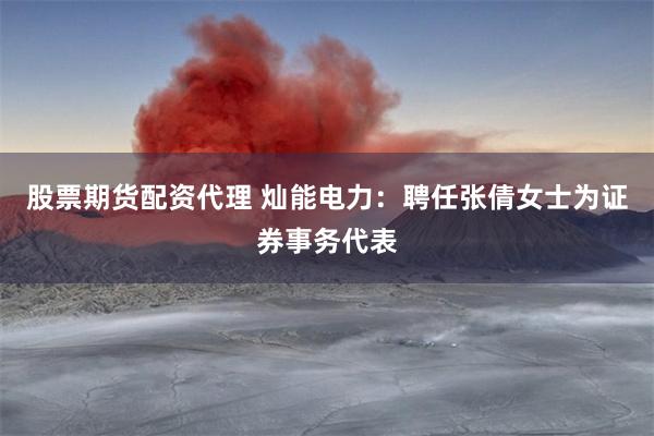 股票期货配资代理 灿能电力：聘任张倩女士为证券事务代表