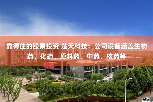 靠得住的股票投资 楚天科技：公司设备涵盖生物药、化药、原料药、中药、核药等