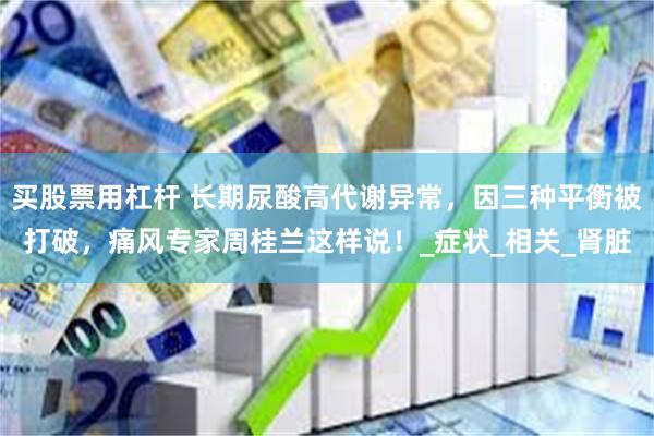 买股票用杠杆 长期尿酸高代谢异常，因三种平衡被打破，痛风专家周桂兰这样说！_症状_相关_肾脏