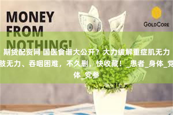 期货配资网 国医食谱大公开？大力缓解重症肌无力四肢无力、吞咽困难，不久删，快收藏！_患者_身体_党参