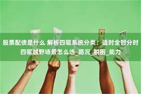 股票配债是什么 解析四驱系统分类：适时全时分时四驱越野场景怎么选_路况_脱困_能力