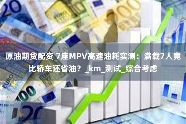 原油期货配资 7座MPV高速油耗实测：满载7人竟比轿车还省油？_km_测试_综合考虑