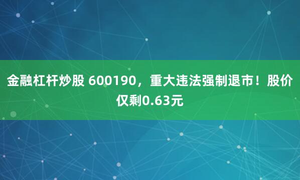 金融杠杆炒股 600190，重大违法强制退市！股价仅剩0.63元