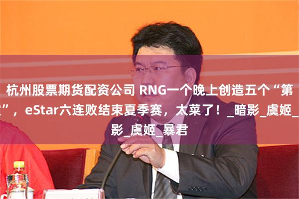 杭州股票期货配资公司 RNG一个晚上创造五个“第一次”，eStar六连败结束夏季赛，太菜了！_暗影_虞姬_暴君