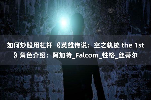 如何炒股用杠杆 《英雄传说：空之轨迹 the 1st》角色介绍：阿加特_Falcom_性格_丝蒂尔