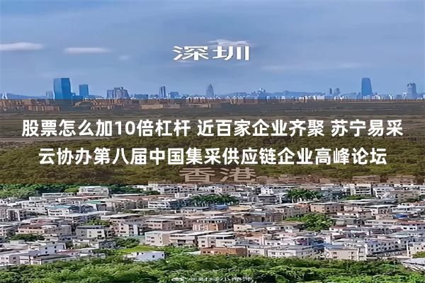 股票怎么加10倍杠杆 近百家企业齐聚 苏宁易采云协办第八届中国集采供应链企业高峰论坛