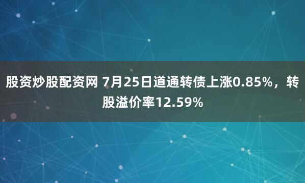 股资炒股配资网 7月25日道通转债上涨0.85%，转股溢价率12.59%