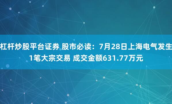 杠杆炒股平台证券 股市必读：7月28日上海电气发生1笔大宗交易 成交金额631.77万元