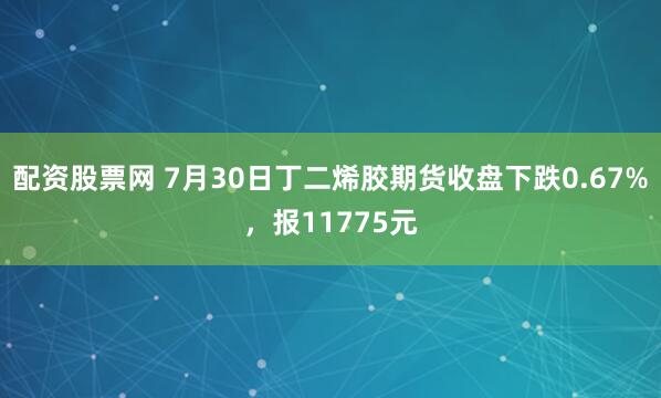 配资股票网 7月30日丁二烯胶期货收盘下跌0.67%，报11775元