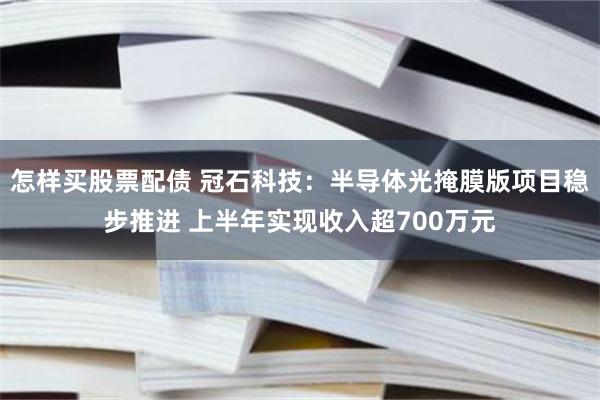 怎样买股票配债 冠石科技：半导体光掩膜版项目稳步推进 上半年实现收入超700万元