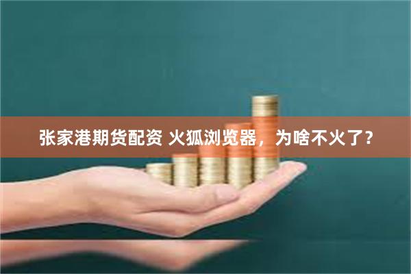张家港期货配资 火狐浏览器，为啥不火了？