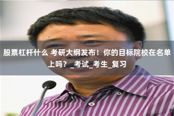 股票杠杆什么 考研大纲发布！你的目标院校在名单上吗？_考试_考生_复习