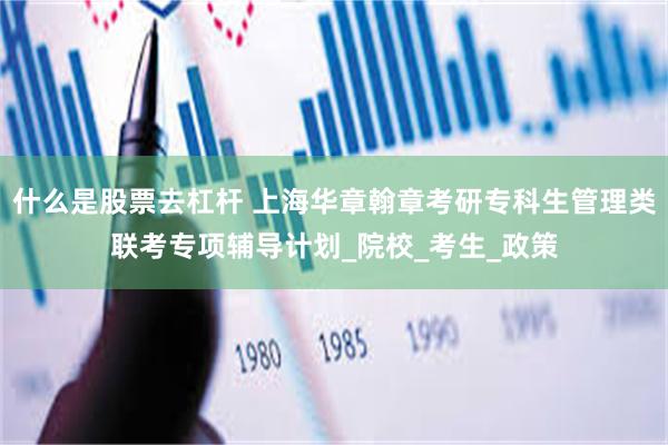 什么是股票去杠杆 上海华章翰章考研专科生管理类联考专项辅导计划_院校_考生_政策