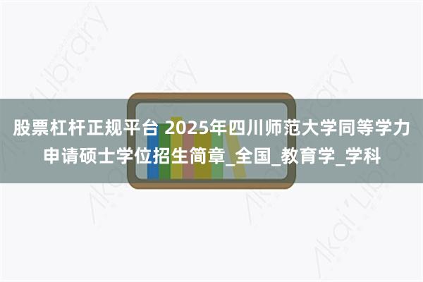 股票杠杆正规平台 2025年四川师范大学同等学力申请硕士学位招生简章_全国_教育学_学科