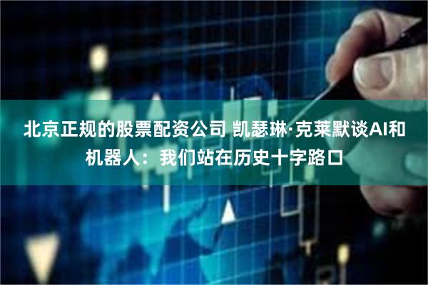 北京正规的股票配资公司 凯瑟琳·克莱默谈AI和机器人：我们站在历史十字路口