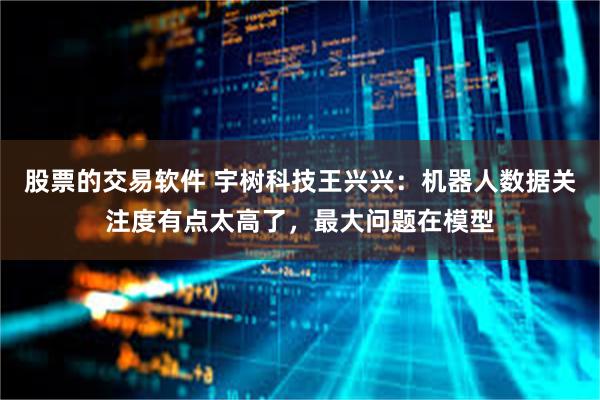股票的交易软件 宇树科技王兴兴：机器人数据关注度有点太高了，最大问题在模型