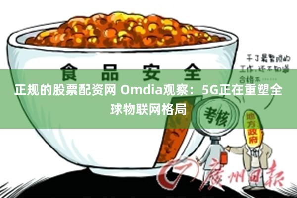 正规的股票配资网 Omdia观察：5G正在重塑全球物联网格局