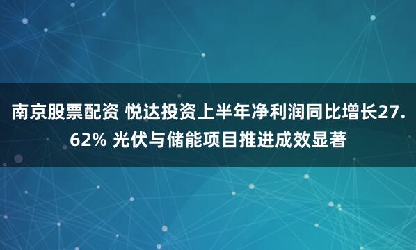 南京股票配资 悦达投资上半年净利润同比增长27.62% 光伏与储能项目推进成效显著