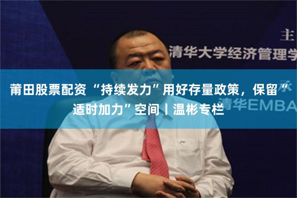 莆田股票配资 “持续发力”用好存量政策，保留“适时加力”空间丨温彬专栏