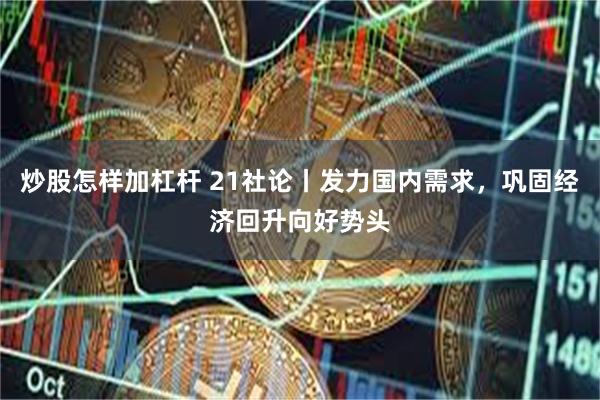 炒股怎样加杠杆 21社论丨发力国内需求，巩固经济回升向好势头