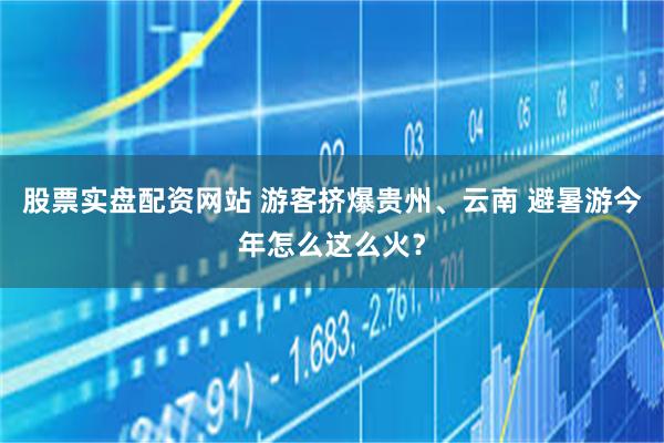 股票实盘配资网站 游客挤爆贵州、云南 避暑游今年怎么这么火？