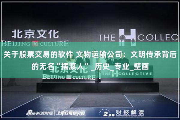 关于股票交易的软件 文物运输公司：文明传承背后的无名“摆渡人”_历史_专业_壁画